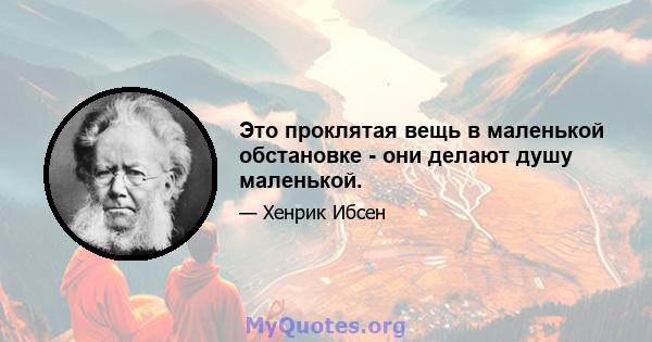 Это проклятая вещь в маленькой обстановке - они делают душу маленькой.