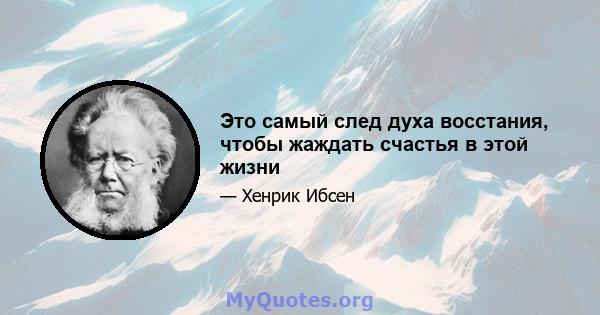 Это самый след духа восстания, чтобы жаждать счастья в этой жизни