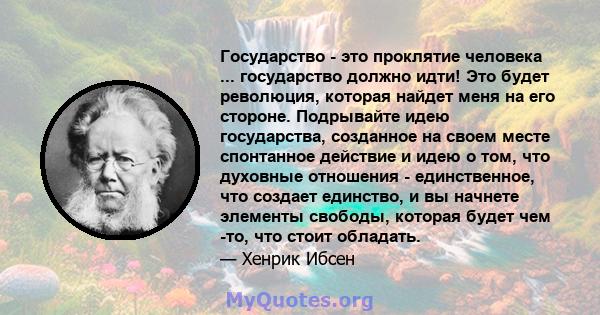 Государство - это проклятие человека ... государство должно идти! Это будет революция, которая найдет меня на его стороне. Подрывайте идею государства, созданное на своем месте спонтанное действие и идею о том, что