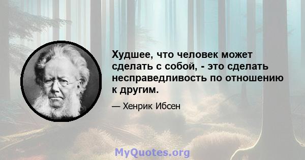 Худшее, что человек может сделать с собой, - это сделать несправедливость по отношению к другим.