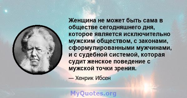 Женщина не может быть сама в обществе сегодняшнего дня, которое является исключительно мужским обществом, с законами, сформулированными мужчинами, и с судебной системой, которая судит женское поведение с мужской точки