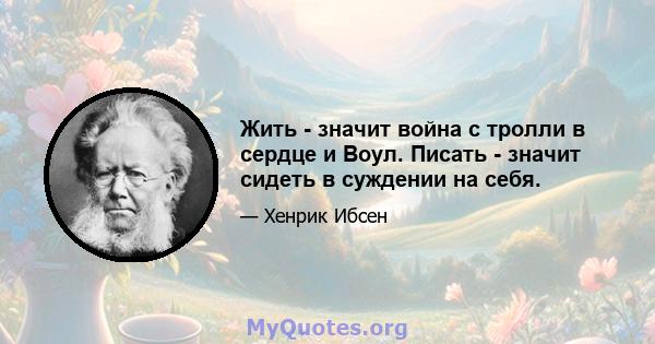 Жить - значит война с тролли в сердце и Воул. Писать - значит сидеть в суждении на себя.