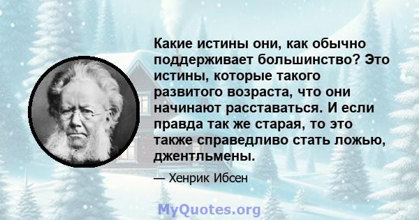 Какие истины они, как обычно поддерживает большинство? Это истины, которые такого развитого возраста, что они начинают расставаться. И если правда так же старая, то это также справедливо стать ложью, джентльмены.