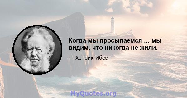 Когда мы просыпаемся ... мы видим, что никогда не жили.