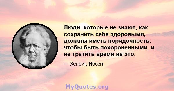 Люди, которые не знают, как сохранить себя здоровыми, должны иметь порядочность, чтобы быть похороненными, и не тратить время на это.