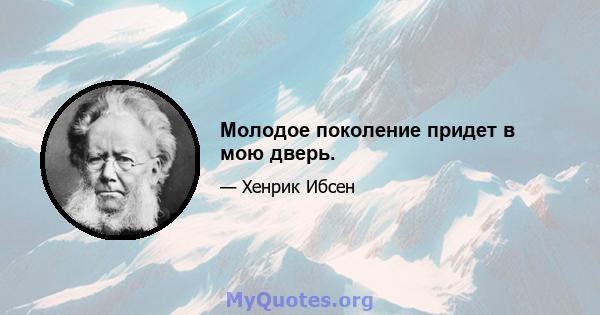 Молодое поколение придет в мою дверь.