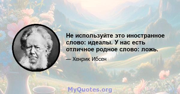 Не используйте это иностранное слово: идеалы. У нас есть отличное родное слово: ложь.