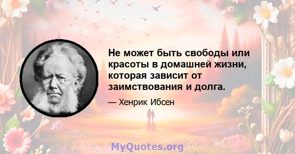 Не может быть свободы или красоты в домашней жизни, которая зависит от заимствования и долга.