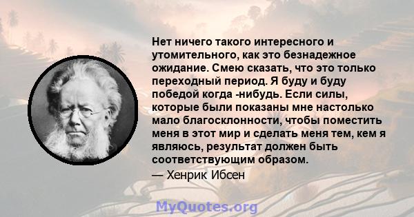 Нет ничего такого интересного и утомительного, как это безнадежное ожидание. Смею сказать, что это только переходный период. Я буду и буду победой когда -нибудь. Если силы, которые были показаны мне настолько мало