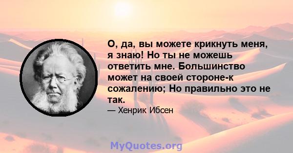 О, да, вы можете крикнуть меня, я знаю! Но ты не можешь ответить мне. Большинство может на своей стороне-к сожалению; Но правильно это не так.