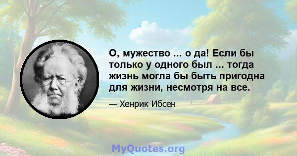 О, мужество ... о да! Если бы только у одного был ... тогда жизнь могла бы быть пригодна для жизни, несмотря на все.