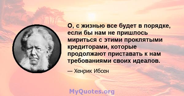 О, с жизнью все будет в порядке, если бы нам не пришлось мириться с этими проклятыми кредиторами, которые продолжают приставать к нам требованиями своих идеалов.