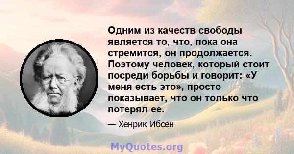 Одним из качеств свободы является то, что, пока она стремится, он продолжается. Поэтому человек, который стоит посреди борьбы и говорит: «У меня есть это», просто показывает, что он только что потерял ее.