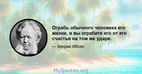 Ограбь обычного человека его жизни, и вы ограбите его от его счастья на том же ударе.