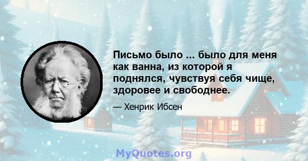 Письмо было ... было для меня как ванна, из которой я поднялся, чувствуя себя чище, здоровее и свободнее.