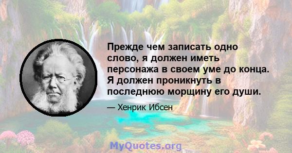 Прежде чем записать одно слово, я должен иметь персонажа в своем уме до конца. Я должен проникнуть в последнюю морщину его души.