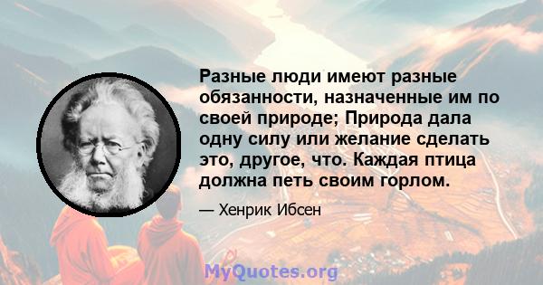 Разные люди имеют разные обязанности, назначенные им по своей природе; Природа дала одну силу или желание сделать это, другое, что. Каждая птица должна петь своим горлом.