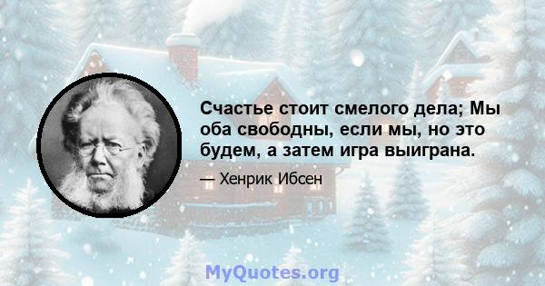 Счастье стоит смелого дела; Мы оба свободны, если мы, но это будем, а затем игра выиграна.