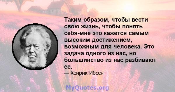 Таким образом, чтобы вести свою жизнь, чтобы понять себя-мне это кажется самым высоким достижением, возможным для человека. Это задача одного из нас, но большинство из нас разбивают ее.