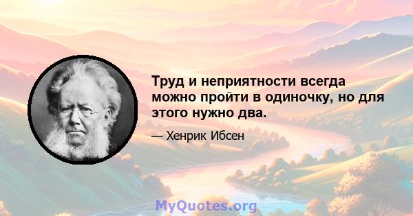 Труд и неприятности всегда можно пройти в одиночку, но для этого нужно два.