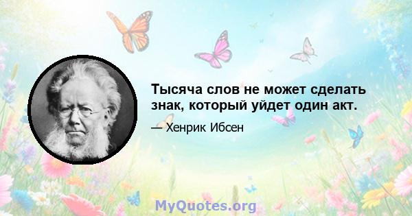 Тысяча слов не может сделать знак, который уйдет один акт.