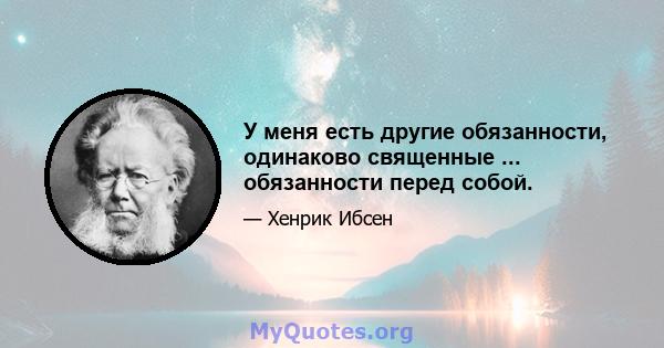 У меня есть другие обязанности, одинаково священные ... обязанности перед собой.