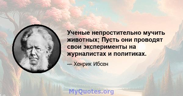 Ученые непростительно мучить животных; Пусть они проводят свои эксперименты на журналистах и ​​политиках.