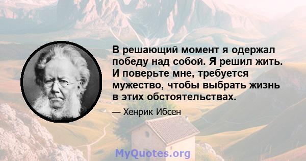 В решающий момент я одержал победу над собой. Я решил жить. И поверьте мне, требуется мужество, чтобы выбрать жизнь в этих обстоятельствах.