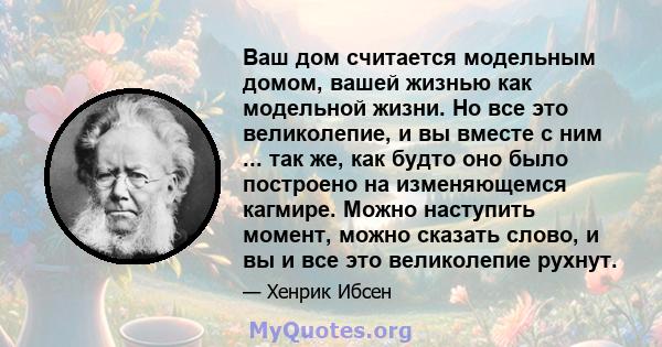 Ваш дом считается модельным домом, вашей жизнью как модельной жизни. Но все это великолепие, и вы вместе с ним ... так же, как будто оно было построено на изменяющемся кагмире. Можно наступить момент, можно сказать