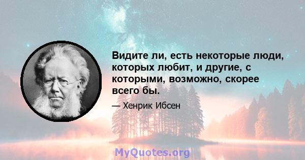 Видите ли, есть некоторые люди, которых любит, и другие, с которыми, возможно, скорее всего бы.