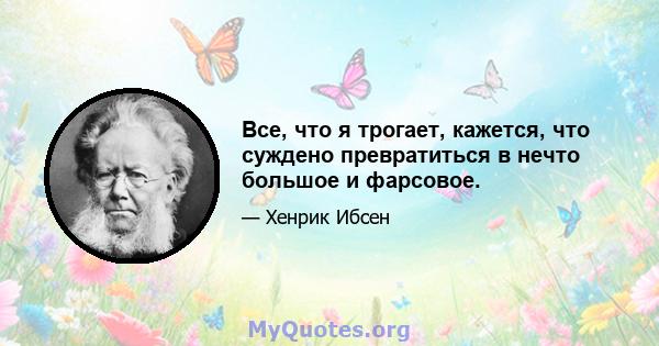 Все, что я трогает, кажется, что суждено превратиться в нечто большое и фарсовое.