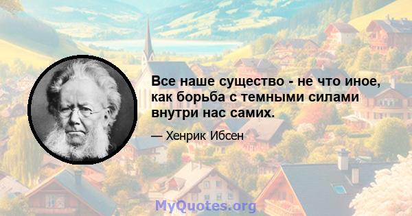 Все наше существо - не что иное, как борьба с темными силами внутри нас самих.