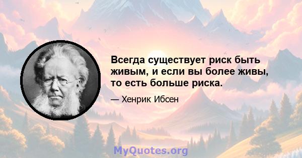 Всегда существует риск быть живым, и если вы более живы, то есть больше риска.