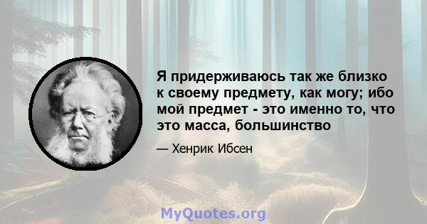 Я придерживаюсь так же близко к своему предмету, как могу; ибо мой предмет - это именно то, что это масса, большинство