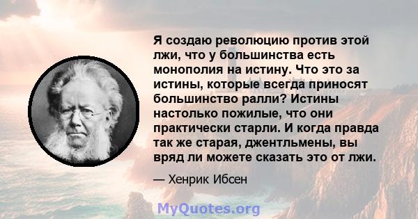 Я создаю революцию против этой лжи, что у большинства есть монополия на истину. Что это за истины, которые всегда приносят большинство ралли? Истины настолько пожилые, что они практически старли. И когда правда так же