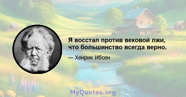 Я восстал против вековой лжи, что большинство всегда верно.