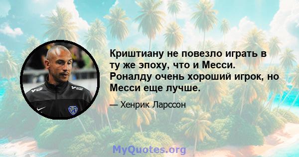 Криштиану не повезло играть в ту же эпоху, что и Месси. Роналду очень хороший игрок, но Месси еще лучше.