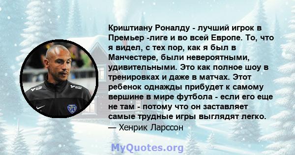 Криштиану Роналду - лучший игрок в Премьер -лиге и во всей Европе. То, что я видел, с тех пор, как я был в Манчестере, были невероятными, удивительными. Это как полное шоу в тренировках и даже в матчах. Этот ребенок