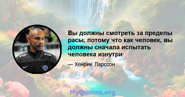 Вы должны смотреть за пределы расы, потому что как человек, вы должны сначала испытать человека изнутри