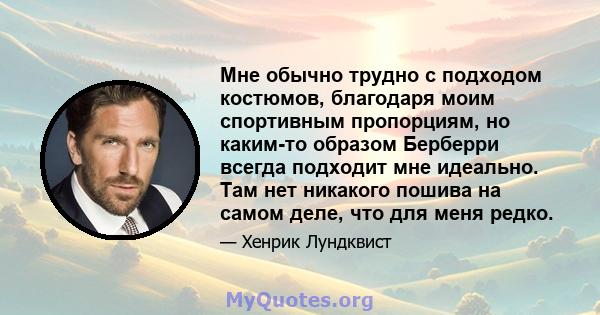 Мне обычно трудно с подходом костюмов, благодаря моим спортивным пропорциям, но каким-то образом Берберри всегда подходит мне идеально. Там нет никакого пошива на самом деле, что для меня редко.