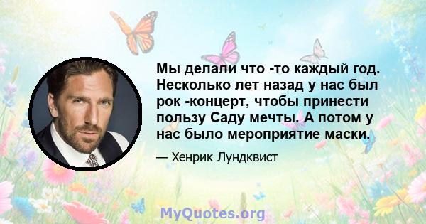 Мы делали что -то каждый год. Несколько лет назад у нас был рок -концерт, чтобы принести пользу Саду мечты. А потом у нас было мероприятие маски.