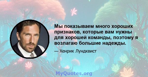 Мы показываем много хороших признаков, которые вам нужны для хорошей команды, поэтому я возлагаю большие надежды.