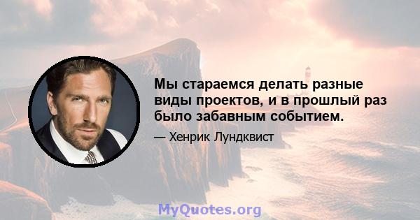 Мы стараемся делать разные виды проектов, и в прошлый раз было забавным событием.