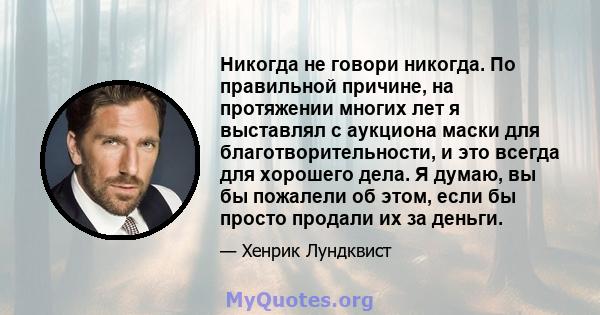 Никогда не говори никогда. По правильной причине, на протяжении многих лет я выставлял с аукциона маски для благотворительности, и это всегда для хорошего дела. Я думаю, вы бы пожалели об этом, если бы просто продали их 