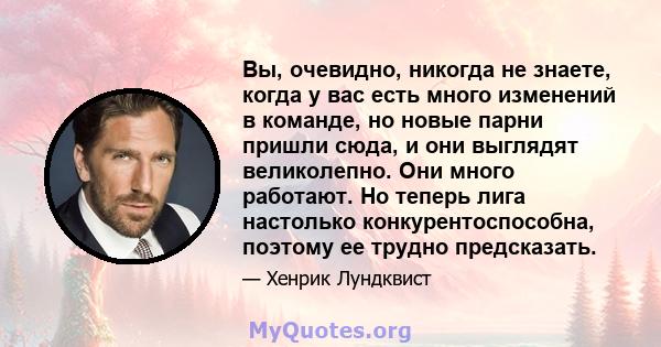 Вы, очевидно, никогда не знаете, когда у вас есть много изменений в команде, но новые парни пришли сюда, и они выглядят великолепно. Они много работают. Но теперь лига настолько конкурентоспособна, поэтому ее трудно