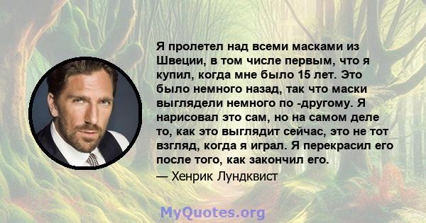 Я пролетел над всеми масками из Швеции, в том числе первым, что я купил, когда мне было 15 лет. Это было немного назад, так что маски выглядели немного по -другому. Я нарисовал это сам, но на самом деле то, как это