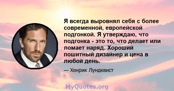 Я всегда выровнял себя с более современной, европейской подгонкой. Я утверждаю, что подгонка - это то, что делает или ломает наряд. Хороший пошитный дизайнер и цена в любой день.