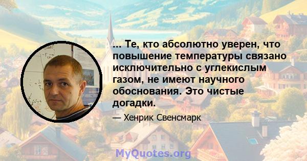 ... Те, кто абсолютно уверен, что повышение температуры связано исключительно с углекислым газом, не имеют научного обоснования. Это чистые догадки.