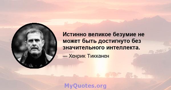 Истинно великое безумие не может быть достигнуто без значительного интеллекта.