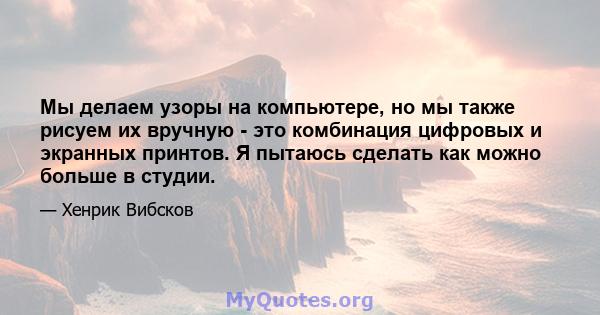 Мы делаем узоры на компьютере, но мы также рисуем их вручную - это комбинация цифровых и экранных принтов. Я пытаюсь сделать как можно больше в студии.